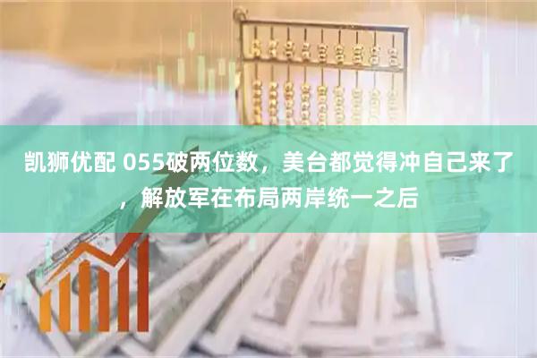凯狮优配 055破两位数，美台都觉得冲自己来了，解放军在布局两岸统一之后