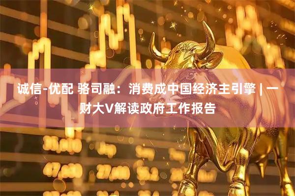 诚信-优配 骆司融：消费成中国经济主引擎 | 一财大V解读政府工作报告