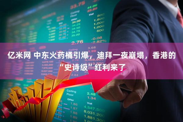 亿米网 中东火药桶引爆，迪拜一夜崩塌，香港的“史诗级”红利来了