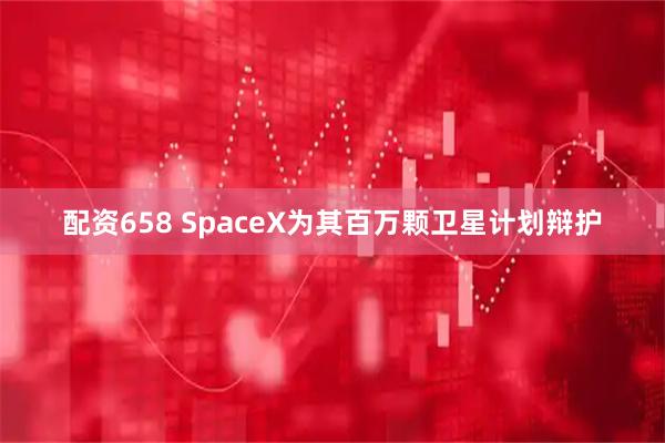 配资658 SpaceX为其百万颗卫星计划辩护