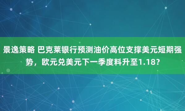景逸策略 巴克莱银行预测油价高位支撑美元短期强势，欧元兑美元下一季度料升至1.18？