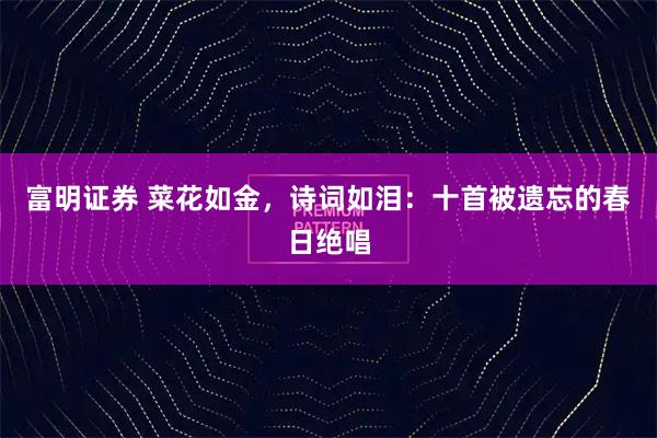 富明证券 菜花如金，诗词如泪：十首被遗忘的春日绝唱