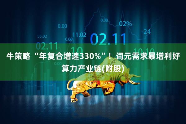 牛策略 “年复合增速330%”！词元需求暴增利好算力产业链(附股)