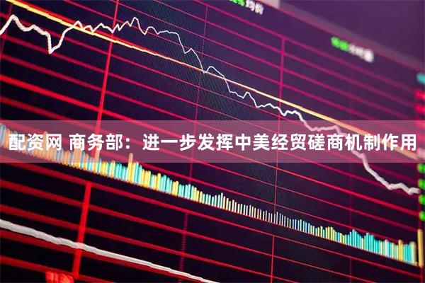 配资网 商务部：进一步发挥中美经贸磋商机制作用