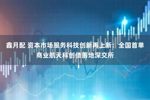 鑫月配 资本市场服务科技创新再上新：全国首单商业航天科创债落地深交所