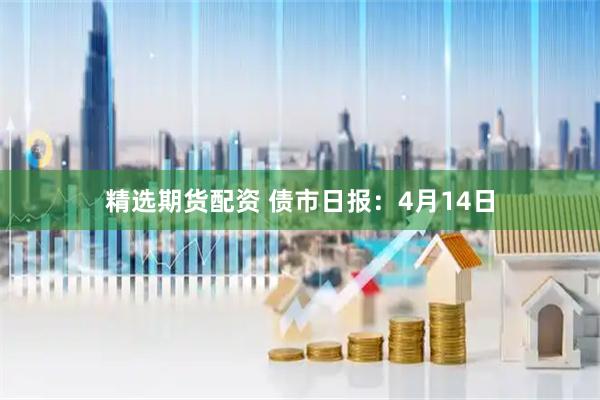 精选期货配资 债市日报：4月14日