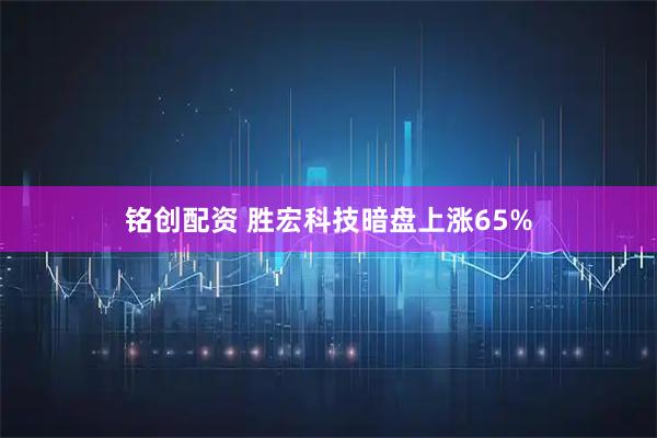 铭创配资 胜宏科技暗盘上涨65%