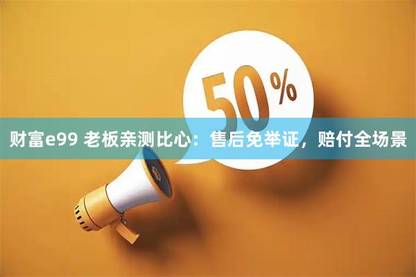 财富e99 老板亲测比心：售后免举证，赔付全场景