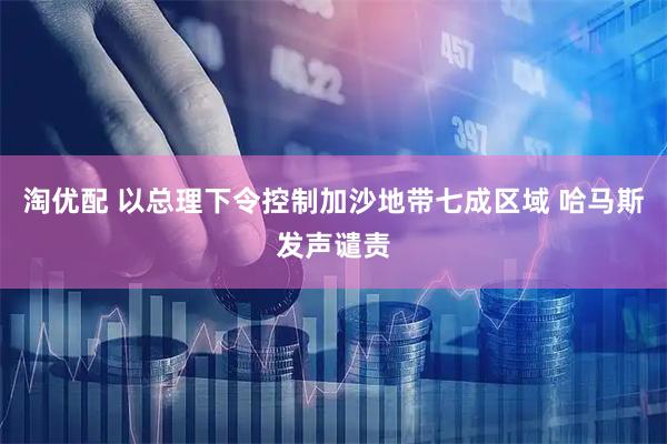 淘优配 以总理下令控制加沙地带七成区域 哈马斯发声谴责