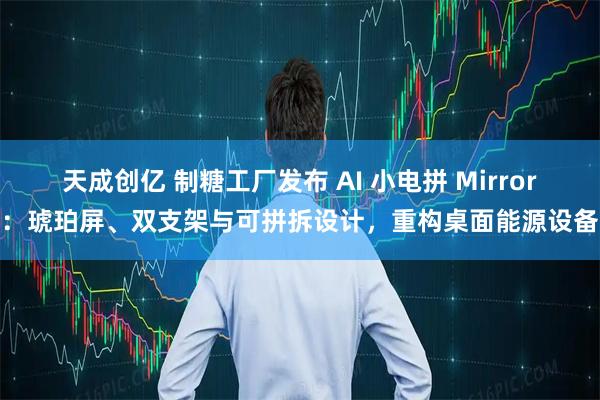 天成创亿 制糖工厂发布 AI 小电拼 Mirror：琥珀屏、双支架与可拼拆设计，重构桌面能源设备