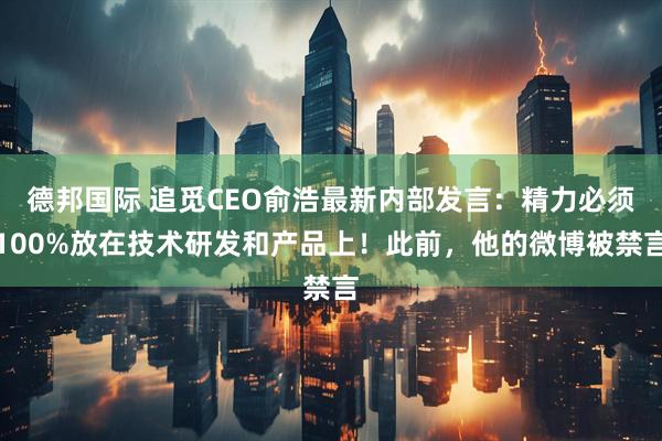 德邦国际 追觅CEO俞浩最新内部发言：精力必须100%放在技术研发和产品上！此前，他的微博被禁言