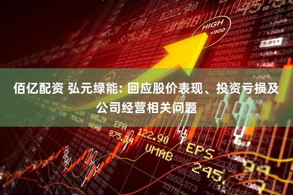 佰亿配资 弘元绿能: 回应股价表现、投资亏损及公司经营相关问题