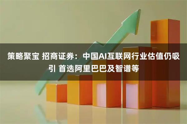 策略聚宝 招商证券：中国AI互联网行业估值仍吸引 首选阿里巴巴及智谱等
