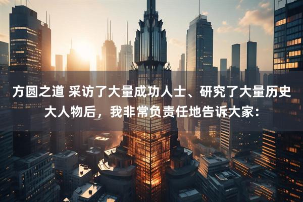 方圆之道 采访了大量成功人士、研究了大量历史大人物后，我非常负责任地告诉大家：