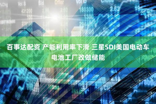 百事达配资 产能利用率下滑 三星SDI美国电动车电池工厂改做储能