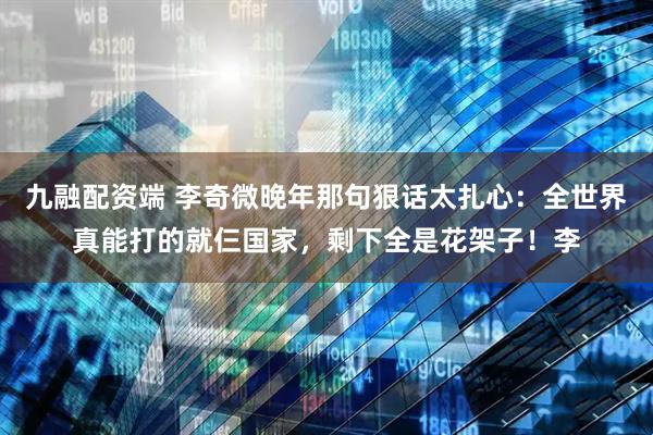 九融配资端 李奇微晚年那句狠话太扎心：全世界真能打的就仨国家，剩下全是花架子！李