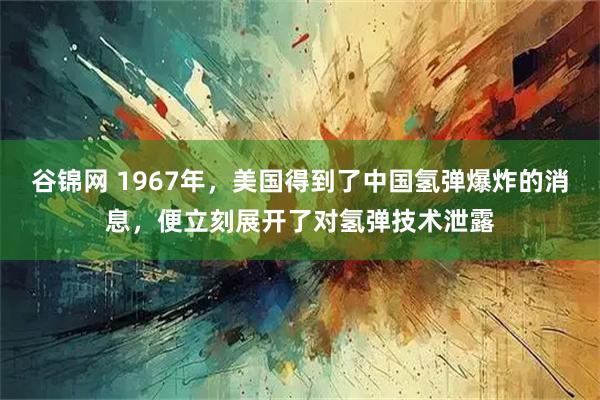 谷锦网 1967年，美国得到了中国氢弹爆炸的消息，便立刻展开了对氢弹技术泄露