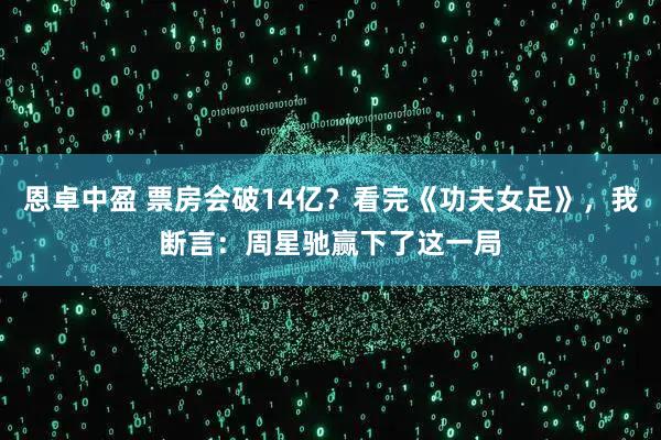恩卓中盈 票房会破14亿？看完《功夫女足》，我断言：周星驰赢下了这一局