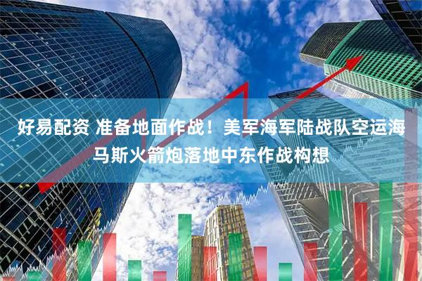 好易配资 准备地面作战！美军海军陆战队空运海马斯火箭炮落地中东作战构想