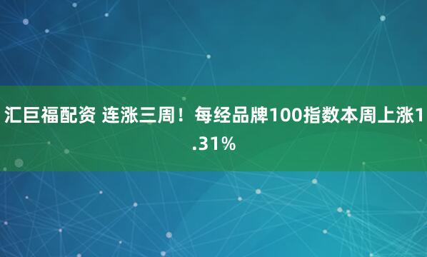 汇巨福配资 连涨三周！每经品牌100指数本周上涨1.31%