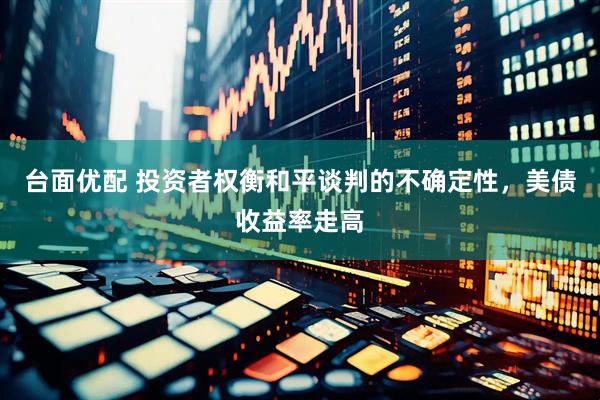 台面优配 投资者权衡和平谈判的不确定性，美债收益率走高