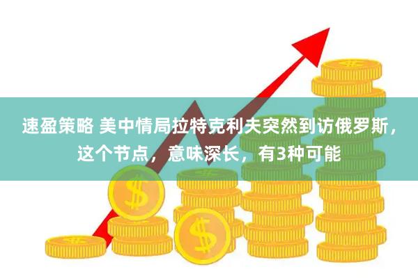 速盈策略 美中情局拉特克利夫突然到访俄罗斯，这个节点，意味深长，有3种可能